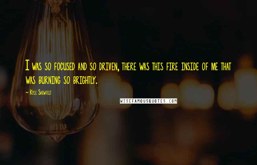 Kyle Shewfelt Quotes: I was so focused and so driven, there was this fire inside of me that was burning so brightly.