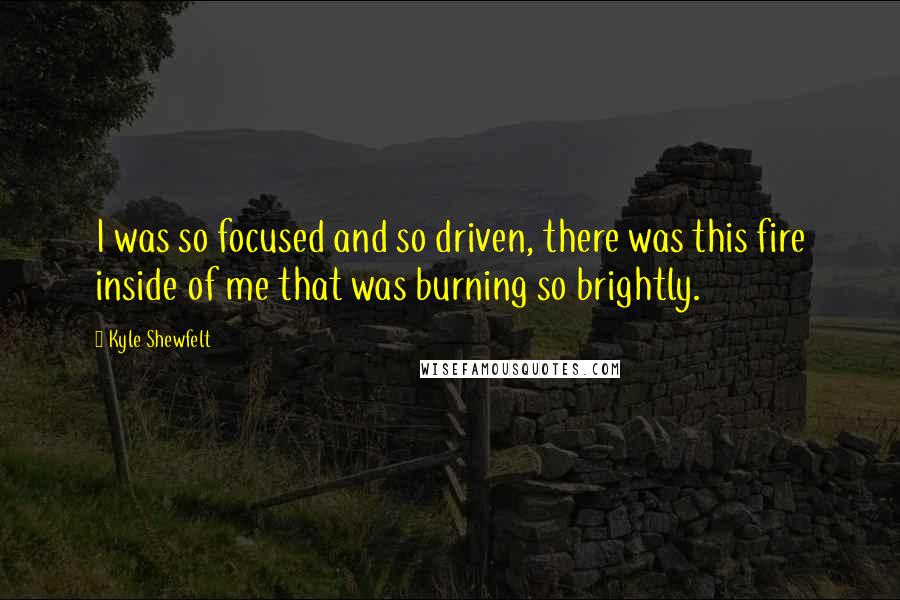 Kyle Shewfelt Quotes: I was so focused and so driven, there was this fire inside of me that was burning so brightly.