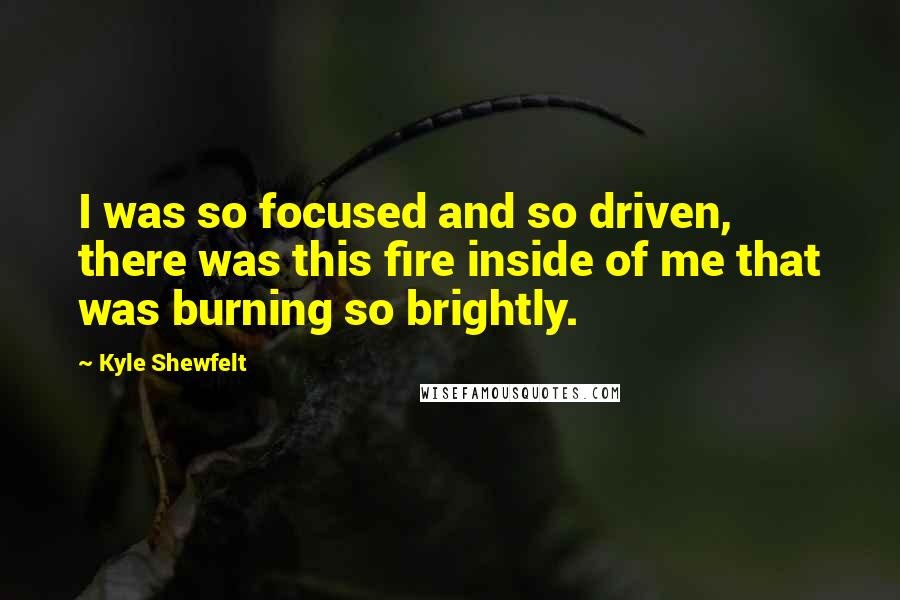 Kyle Shewfelt Quotes: I was so focused and so driven, there was this fire inside of me that was burning so brightly.