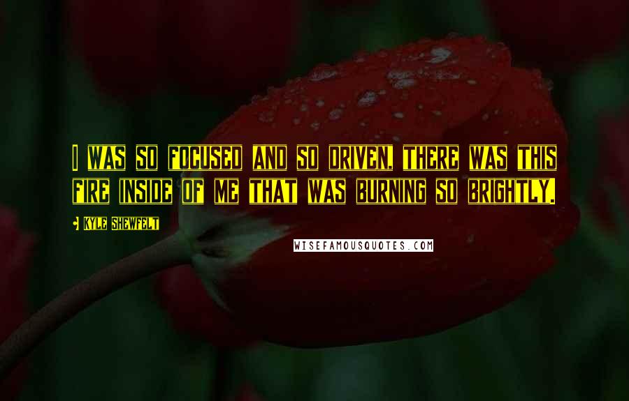 Kyle Shewfelt Quotes: I was so focused and so driven, there was this fire inside of me that was burning so brightly.