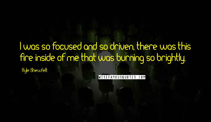 Kyle Shewfelt Quotes: I was so focused and so driven, there was this fire inside of me that was burning so brightly.