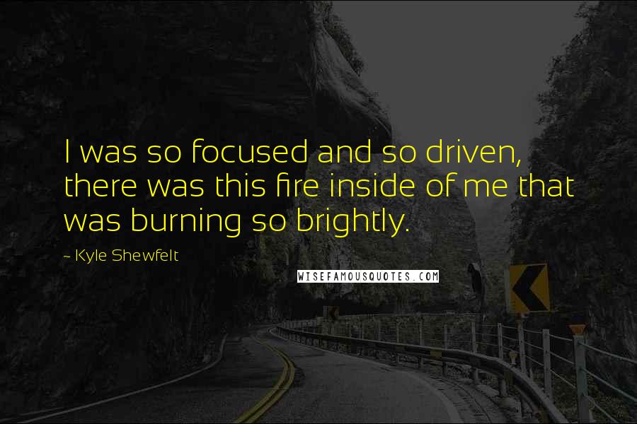 Kyle Shewfelt Quotes: I was so focused and so driven, there was this fire inside of me that was burning so brightly.