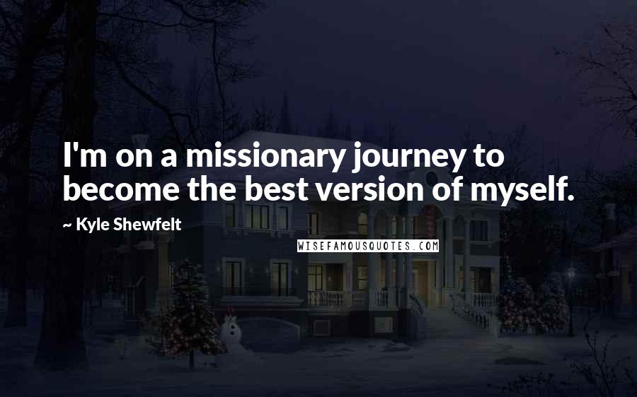 Kyle Shewfelt Quotes: I'm on a missionary journey to become the best version of myself.