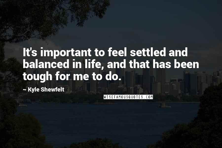 Kyle Shewfelt Quotes: It's important to feel settled and balanced in life, and that has been tough for me to do.