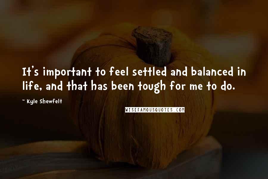 Kyle Shewfelt Quotes: It's important to feel settled and balanced in life, and that has been tough for me to do.