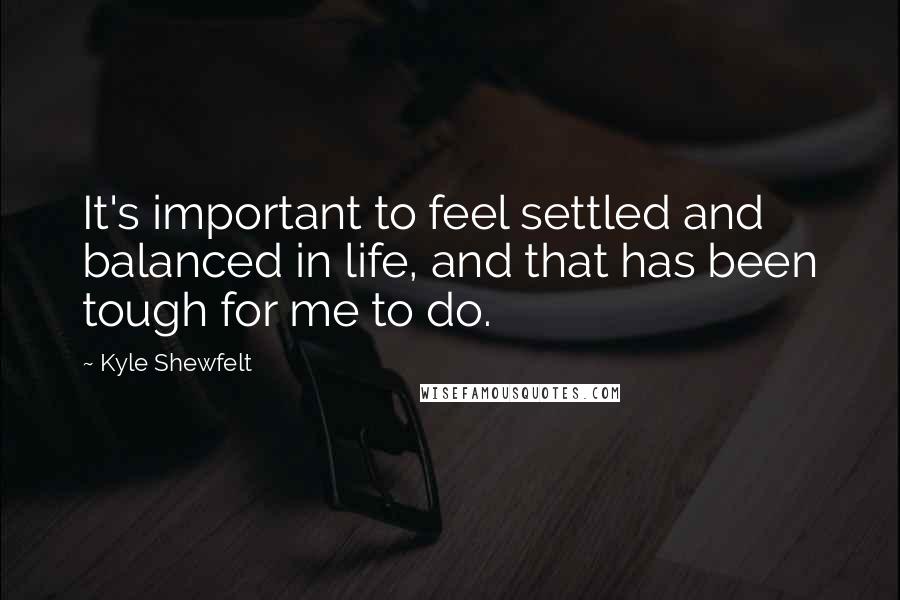 Kyle Shewfelt Quotes: It's important to feel settled and balanced in life, and that has been tough for me to do.