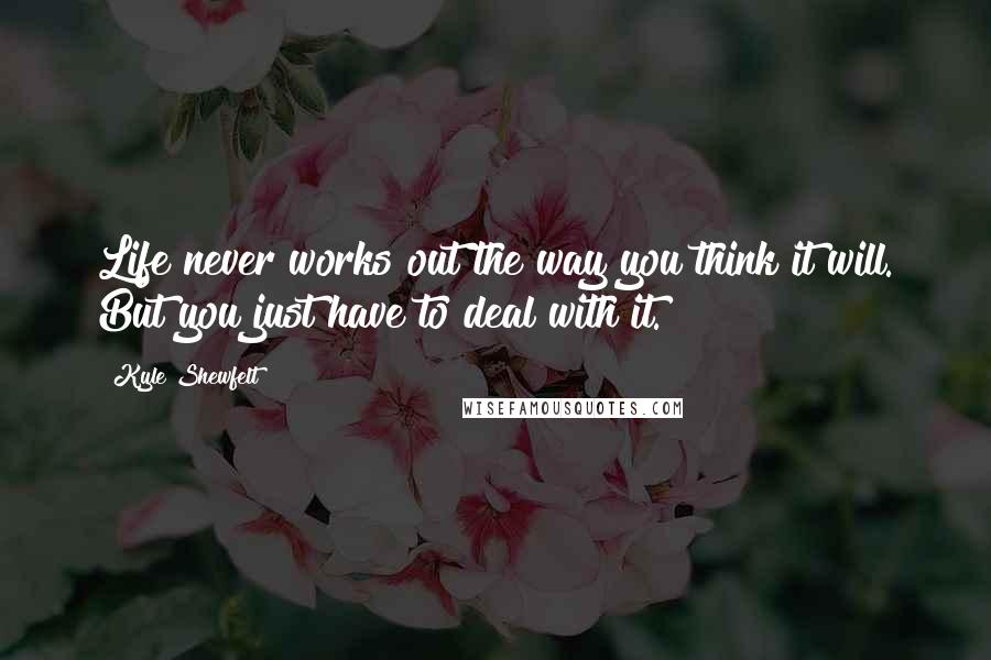 Kyle Shewfelt Quotes: Life never works out the way you think it will. But you just have to deal with it.