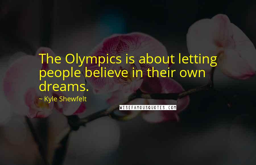 Kyle Shewfelt Quotes: The Olympics is about letting people believe in their own dreams.