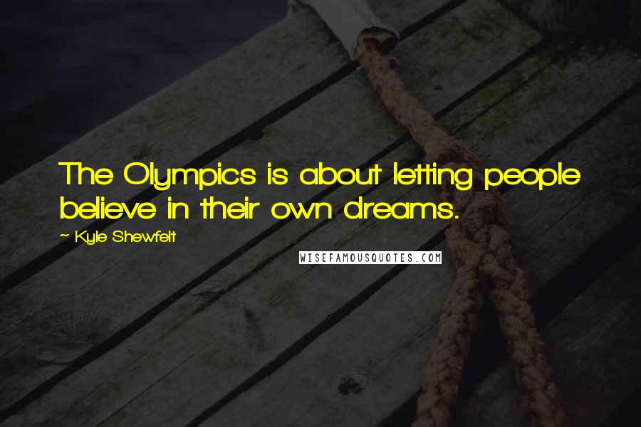 Kyle Shewfelt Quotes: The Olympics is about letting people believe in their own dreams.