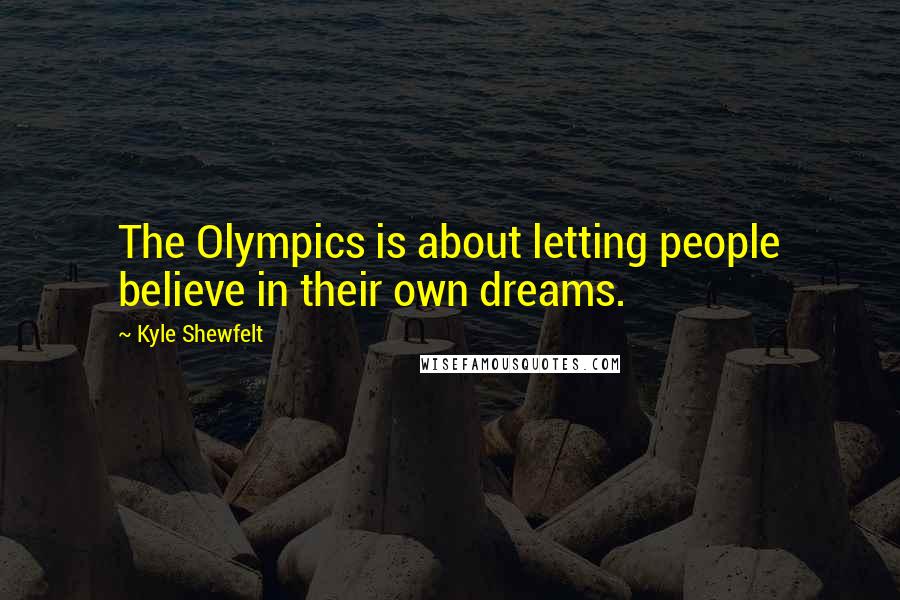 Kyle Shewfelt Quotes: The Olympics is about letting people believe in their own dreams.