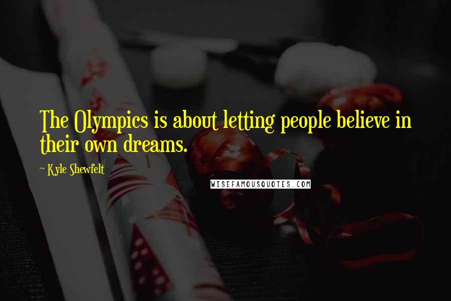 Kyle Shewfelt Quotes: The Olympics is about letting people believe in their own dreams.