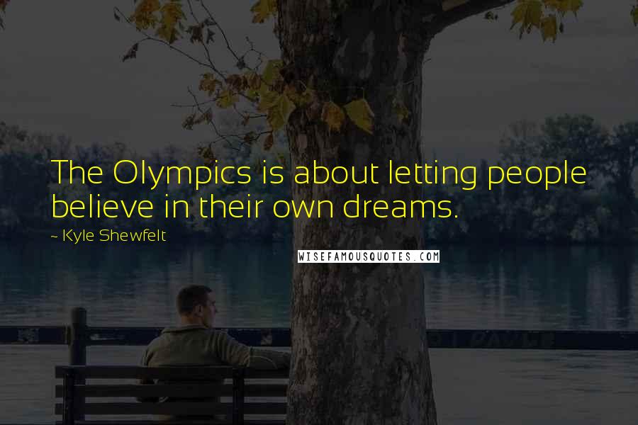 Kyle Shewfelt Quotes: The Olympics is about letting people believe in their own dreams.