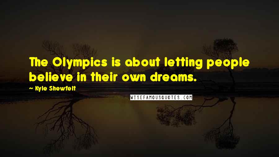 Kyle Shewfelt Quotes: The Olympics is about letting people believe in their own dreams.