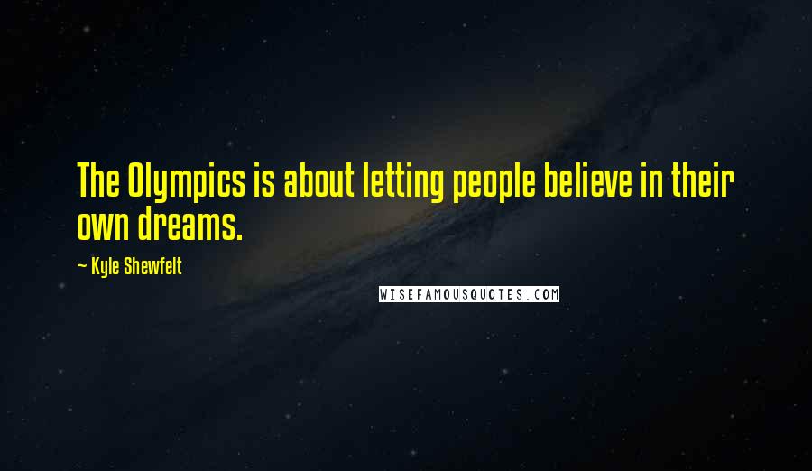 Kyle Shewfelt Quotes: The Olympics is about letting people believe in their own dreams.