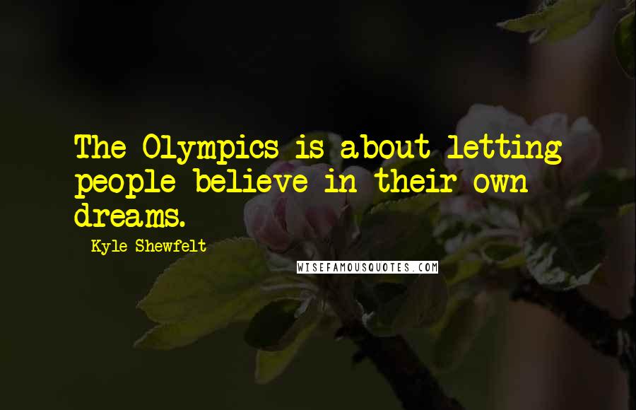 Kyle Shewfelt Quotes: The Olympics is about letting people believe in their own dreams.