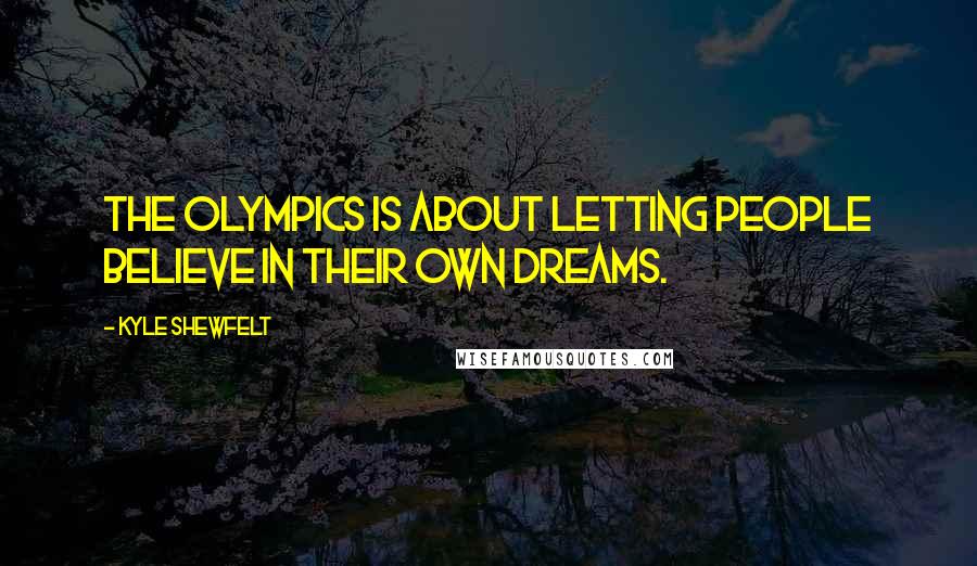 Kyle Shewfelt Quotes: The Olympics is about letting people believe in their own dreams.