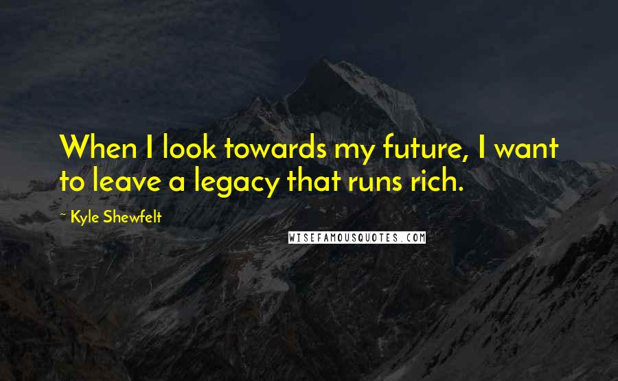 Kyle Shewfelt Quotes: When I look towards my future, I want to leave a legacy that runs rich.