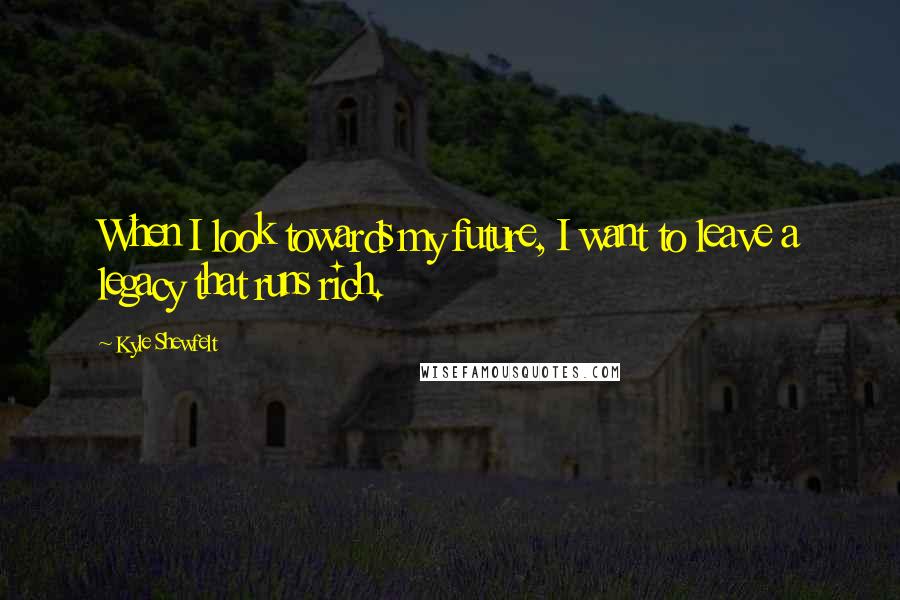 Kyle Shewfelt Quotes: When I look towards my future, I want to leave a legacy that runs rich.