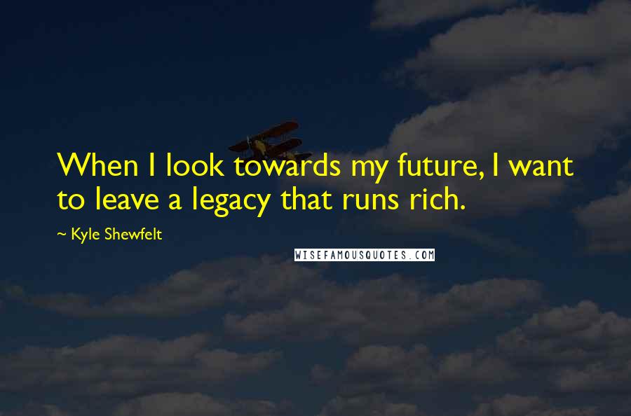 Kyle Shewfelt Quotes: When I look towards my future, I want to leave a legacy that runs rich.