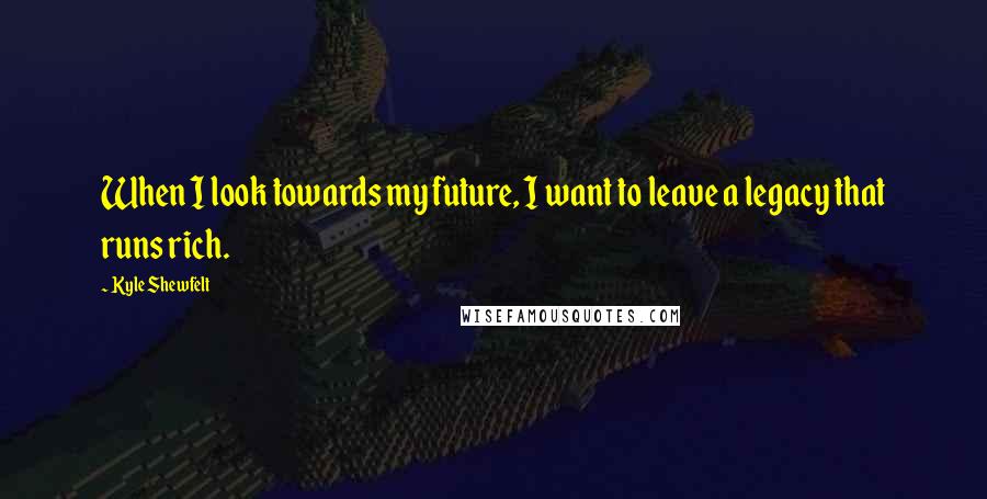 Kyle Shewfelt Quotes: When I look towards my future, I want to leave a legacy that runs rich.