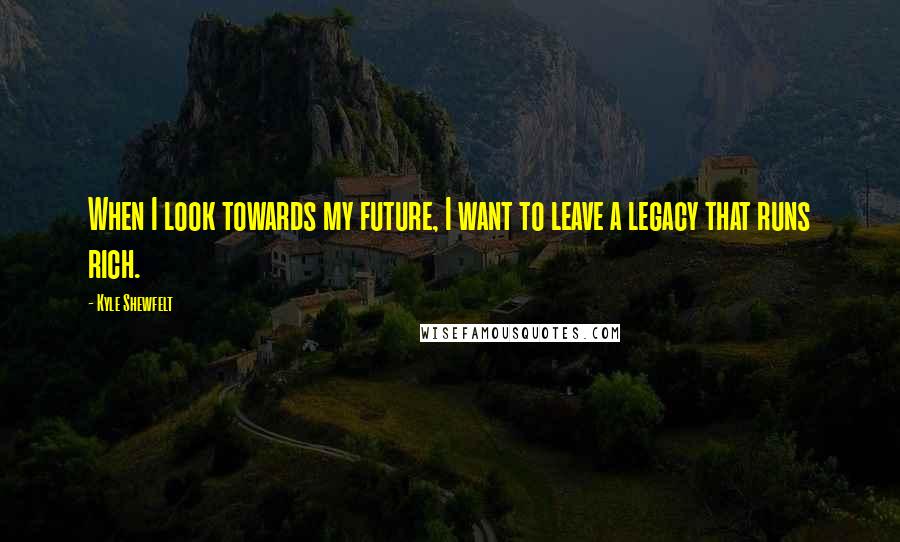 Kyle Shewfelt Quotes: When I look towards my future, I want to leave a legacy that runs rich.