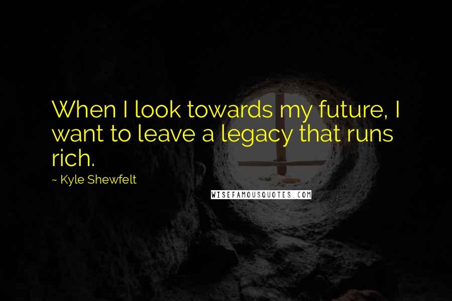 Kyle Shewfelt Quotes: When I look towards my future, I want to leave a legacy that runs rich.