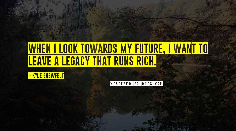 Kyle Shewfelt Quotes: When I look towards my future, I want to leave a legacy that runs rich.