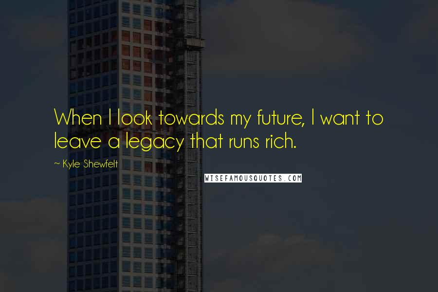 Kyle Shewfelt Quotes: When I look towards my future, I want to leave a legacy that runs rich.