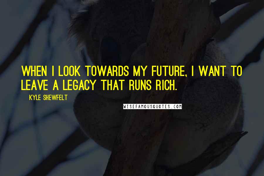 Kyle Shewfelt Quotes: When I look towards my future, I want to leave a legacy that runs rich.