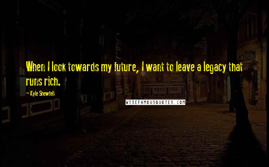 Kyle Shewfelt Quotes: When I look towards my future, I want to leave a legacy that runs rich.