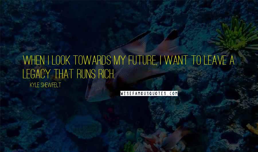 Kyle Shewfelt Quotes: When I look towards my future, I want to leave a legacy that runs rich.
