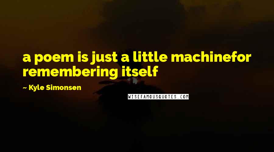 Kyle Simonsen Quotes: a poem is just a little machinefor remembering itself