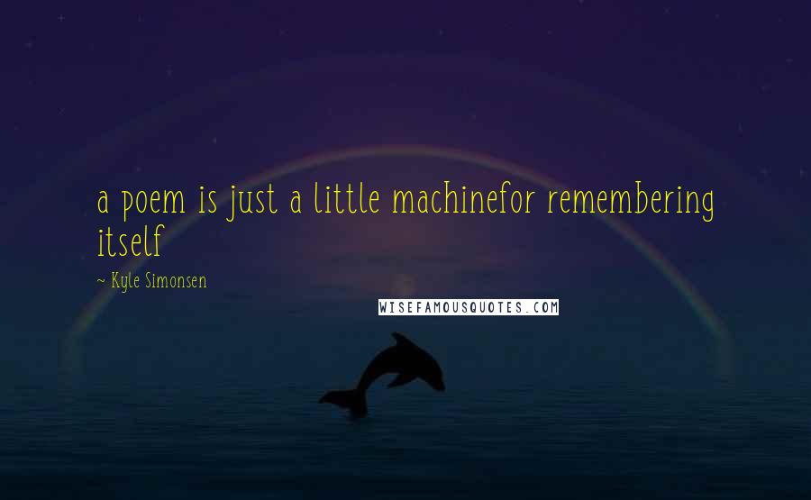 Kyle Simonsen Quotes: a poem is just a little machinefor remembering itself