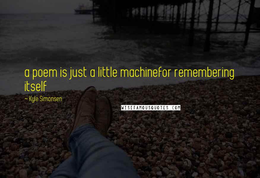 Kyle Simonsen Quotes: a poem is just a little machinefor remembering itself