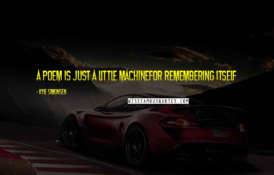 Kyle Simonsen Quotes: a poem is just a little machinefor remembering itself