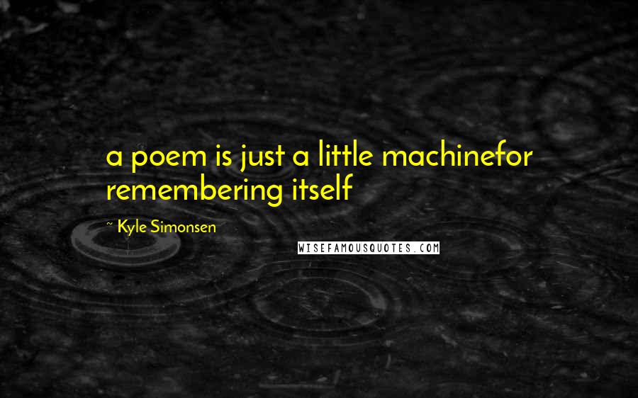 Kyle Simonsen Quotes: a poem is just a little machinefor remembering itself