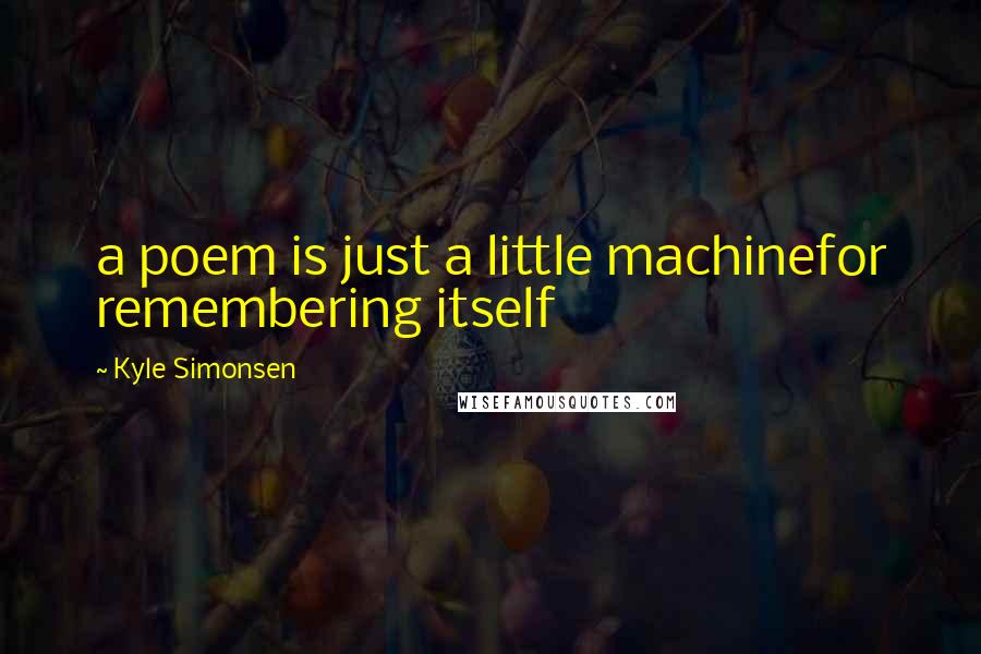 Kyle Simonsen Quotes: a poem is just a little machinefor remembering itself