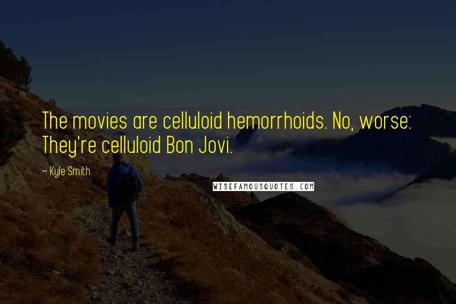 Kyle Smith Quotes: The movies are celluloid hemorrhoids. No, worse: They're celluloid Bon Jovi.
