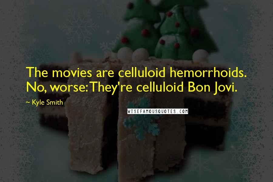 Kyle Smith Quotes: The movies are celluloid hemorrhoids. No, worse: They're celluloid Bon Jovi.