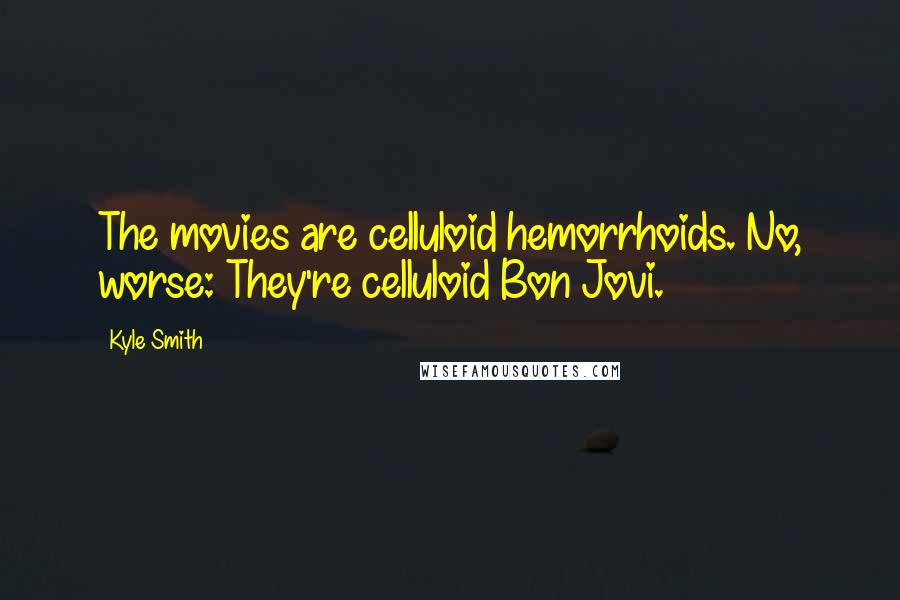 Kyle Smith Quotes: The movies are celluloid hemorrhoids. No, worse: They're celluloid Bon Jovi.