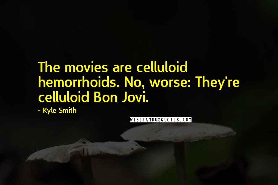 Kyle Smith Quotes: The movies are celluloid hemorrhoids. No, worse: They're celluloid Bon Jovi.