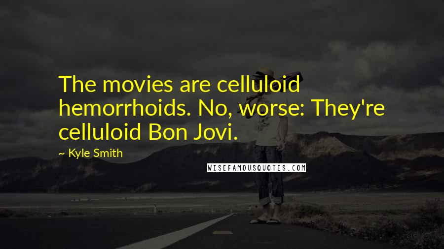 Kyle Smith Quotes: The movies are celluloid hemorrhoids. No, worse: They're celluloid Bon Jovi.