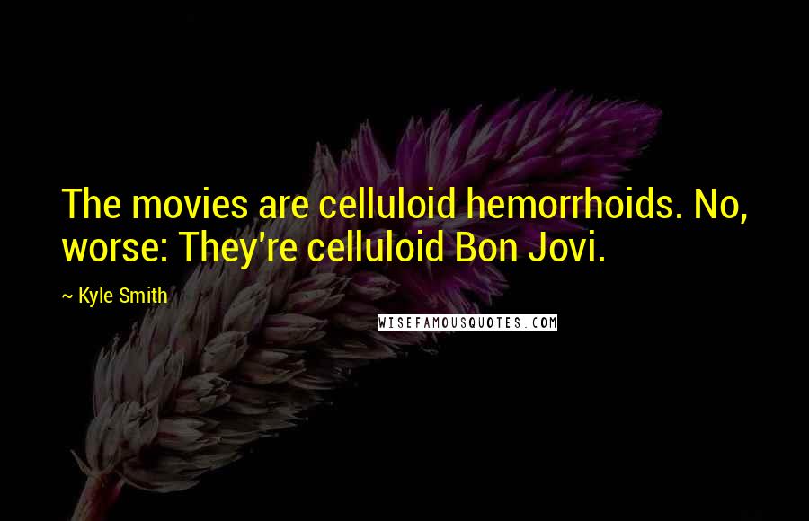 Kyle Smith Quotes: The movies are celluloid hemorrhoids. No, worse: They're celluloid Bon Jovi.