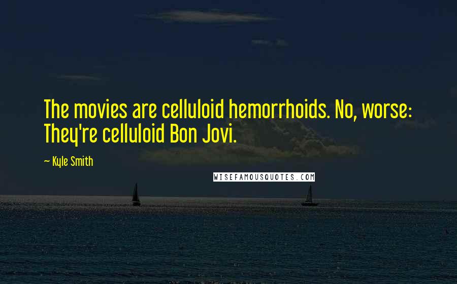 Kyle Smith Quotes: The movies are celluloid hemorrhoids. No, worse: They're celluloid Bon Jovi.