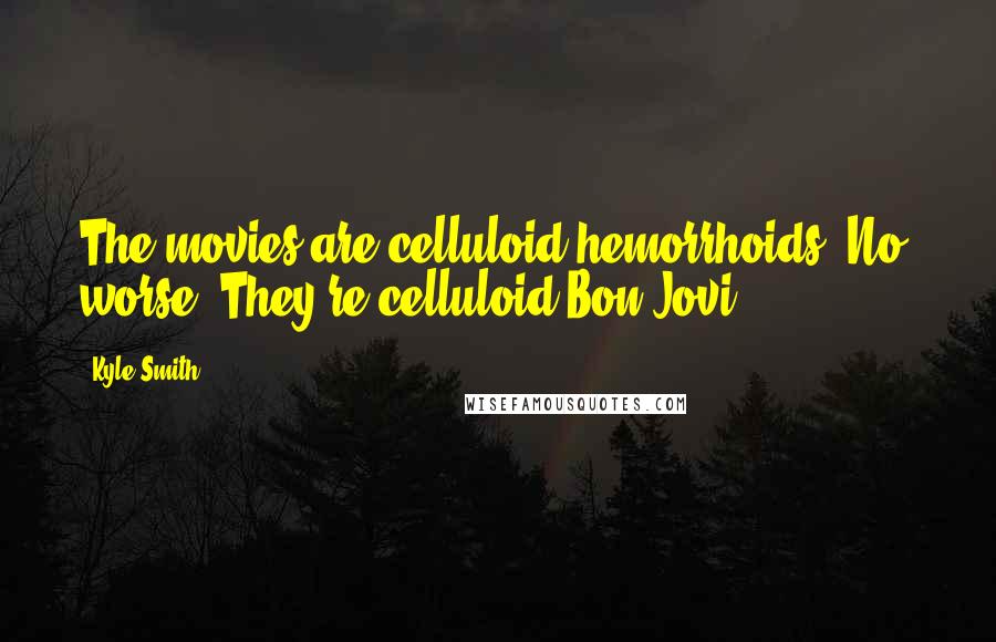 Kyle Smith Quotes: The movies are celluloid hemorrhoids. No, worse: They're celluloid Bon Jovi.