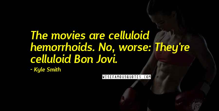 Kyle Smith Quotes: The movies are celluloid hemorrhoids. No, worse: They're celluloid Bon Jovi.