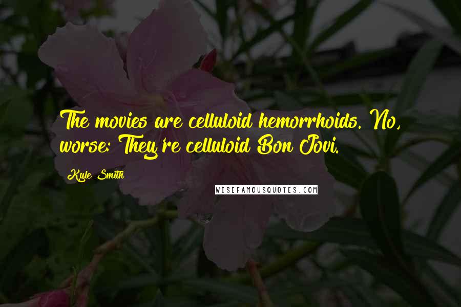 Kyle Smith Quotes: The movies are celluloid hemorrhoids. No, worse: They're celluloid Bon Jovi.