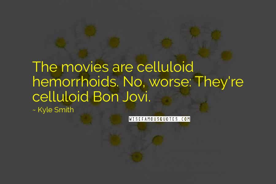 Kyle Smith Quotes: The movies are celluloid hemorrhoids. No, worse: They're celluloid Bon Jovi.