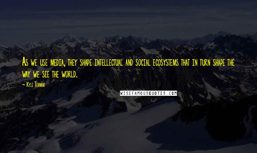 Kyle Tennant Quotes: As we use media, they shape intellectual and social ecosystems that in turn shape the way we see the world.