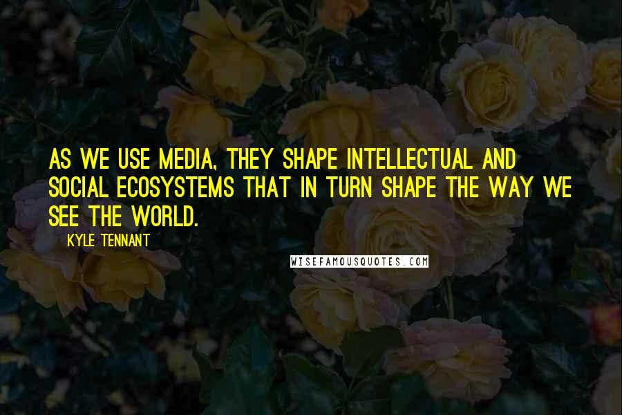 Kyle Tennant Quotes: As we use media, they shape intellectual and social ecosystems that in turn shape the way we see the world.